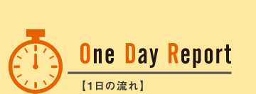 ONE DAY REPORT　1日の流れ