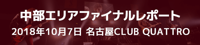 中部エリアファイナルレポート 10月7日（日） 名古屋CLUB QUATTRO