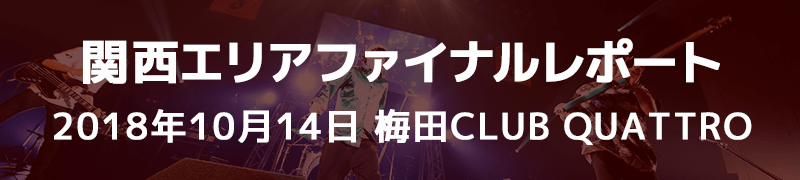 関西エリアファイナルレポート 10月14日（日） 梅田CLUB QUATTRO