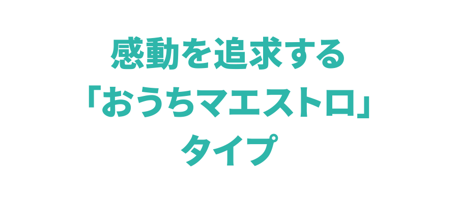 感動を追求する「おうちマエストロ」タイプ