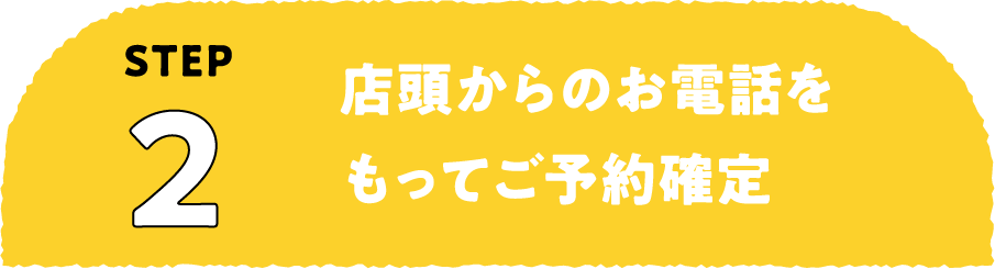 ステップ2：店頭からのお電話をもってご予約確定