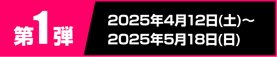 第1弾 2025年4月12日土曜日から2025年5月18日日曜日