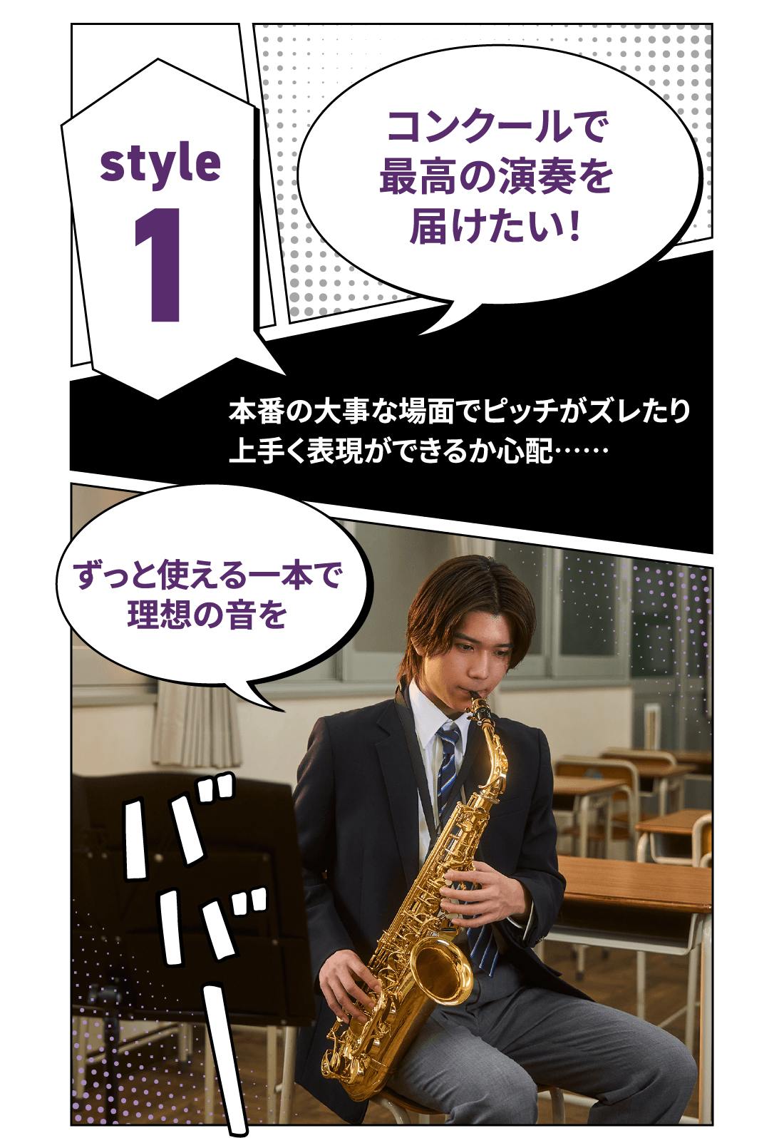 スタイル1:コンクールで最高の演奏を届けたい！本番の大事な場面でピッチがズレたり上手く表現ができるか心配…。ずっと使える一本で理想の音を