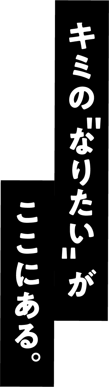 キミの“なりたい”がここにある。