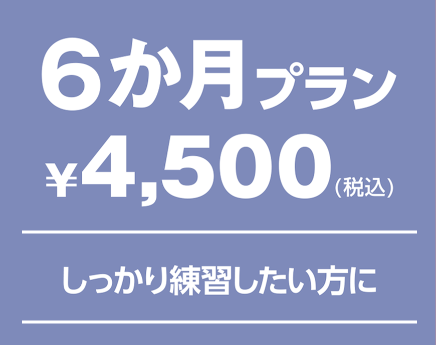 ６ヶ月プラン　¥4,500(税込) しっかり練習したい方に