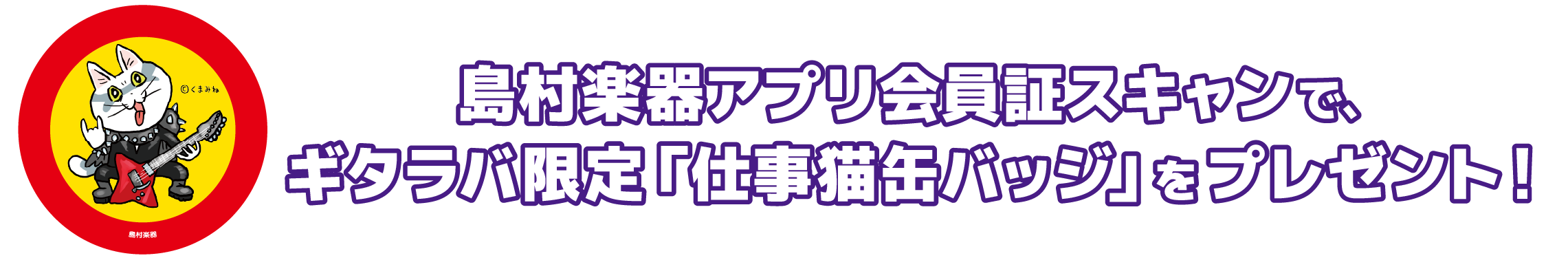 島村楽器アプリ会員証スキャンで、ギタラバ限定「仕事猫缶バッジ」をプレゼント！