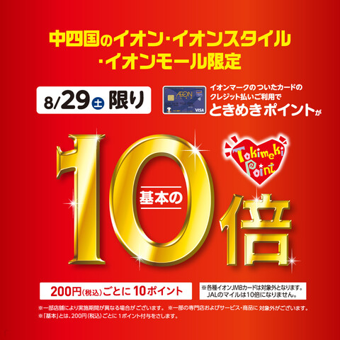 *中四国エリア限定！ときめきポイント10倍 **日程：8月29日(土) イオンマークのついたカードのクレジット払いご利用でときめきポイントが-基本の-10倍 【税込200円ごとに10ポイント】 ※イオンマークのついたカードのクレジット払いご利用で、期間中は税込200円ごとに10ポイント進呈いたします […]