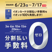 イオンカード分割無金利キャンペーン実施中（’23 7/17(月・祝)まで）