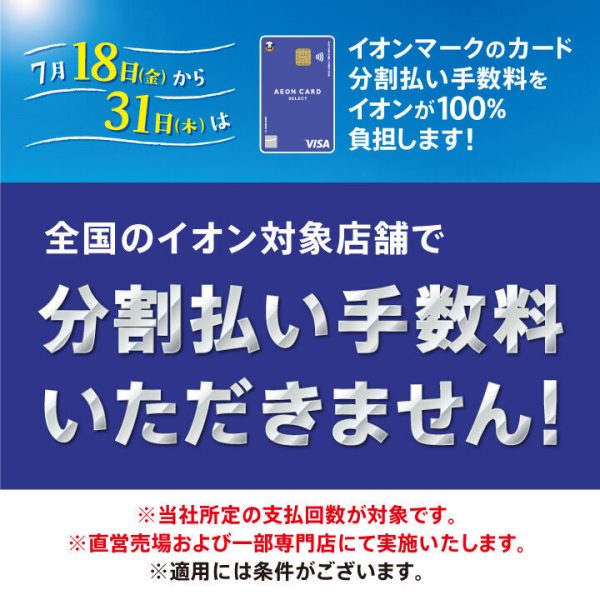 7月18日(金)〜31日(木)はイオンマークのカード分割払い手数料をイオンが100%負担します!<br />
3回・6回・10回・15回・20回払い 分割払い手数料ゼロ<br />
(支払期間：3ヶ月から20ヶ月)