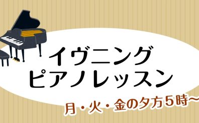 【イヴニングピアノレッスン】月・火・金の夕方5時~♪お仕事帰りにピアノをはじめませんか?