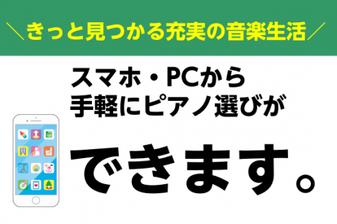お手持ちのスマホ・パソコンから手軽にアクセス！いつでもどこでもピアノ選びをサポー ト！