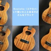 【島村楽器ウクレレセレクトショップ】Koaloha（コアロハ）って聞いたことあるけどどんなブランド【ウクレレ】