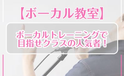 【ボーカル教室】ボーカルトレーニングで目指せクラスの人気者！