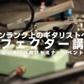 【9月】ワンランク上のギタリストへ！エフェクター講座【初心者の方向けイベント】