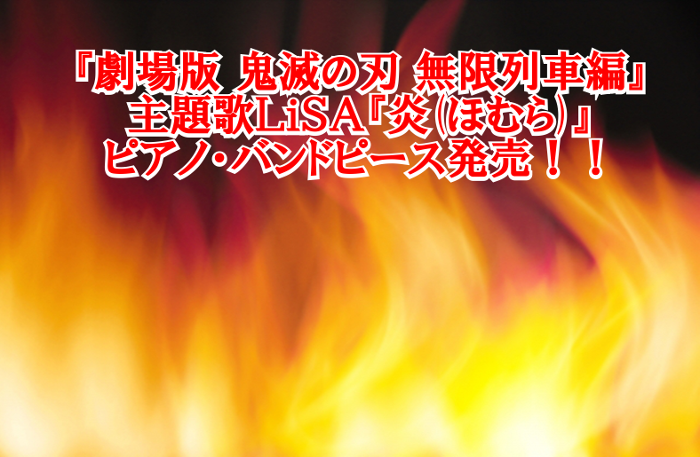 皆さん、こんにちは。]]ついに『劇場版「鬼滅の刃」無限列車編』が公開されましたね！]]映画の内容も素晴らしいですが、テレビアニメ版『紅蓮華』より引き続き主題歌を歌うLiSAさんの心に響く新曲『炎』(ほむら)。]]待望のピアノピースとバンドピースが発売！美しい楽曲を演奏しましょう！ *『炎』ピアノソロ […]