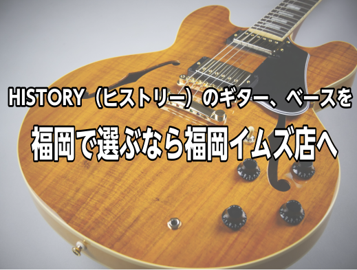 HISTORY（ヒストリー） エレキギター、ベース 当店ラインナップ～福岡で選ぶなら福岡イムズ店へ～