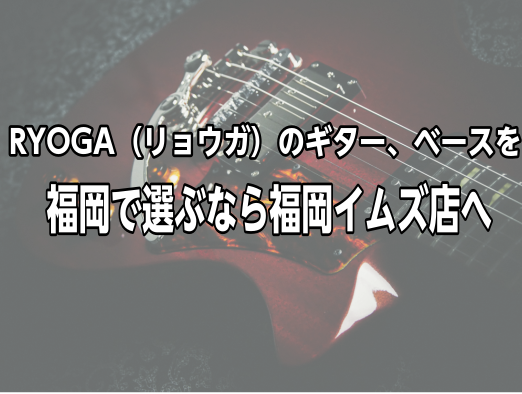 RYOGA（リョウガ） エレキギター・ベース 当店ラインナップ～福岡で選ぶなら福岡イムズ店へ～