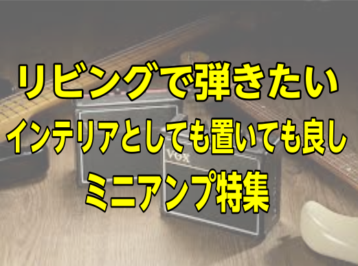【ミニアンプ特集】リビングで弾きたいインテリアとしても置いても良し
