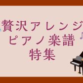 【楽譜】贅沢アレンジピアノ楽譜特集