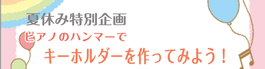 CONTENTSピアノのハンマーを使ってオリジナルキーホルダーを作りませんか？お問い合わせピアノのハンマーを使ってオリジナルキーホルダーを作りませんか？ 夏休み特別企画として、ピアノのハンマーを使ったキーホルダー作りを致します！材料は全てこちらでご用意しますのでご安心ください。 お子様のご参加もOK […]