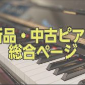 【2023年6月8日更新】新品・中古ピアノ総合ページ