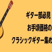 【ギター部】必見！初めての一本、夢の二本目にぴったりなお手頃価格のギター集めました！【クラシックギター】