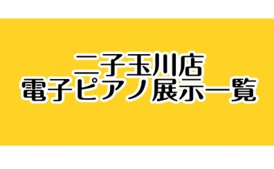 二子玉川店 電子ピアノ展示ラインナップと演奏動画まとめ