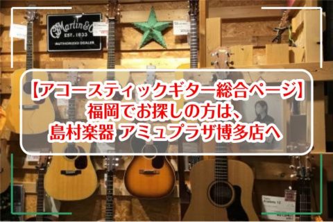 【アコースティックギター総合ページ】福岡でお探しの方は、島村楽器 アミュプラザ博多店へ