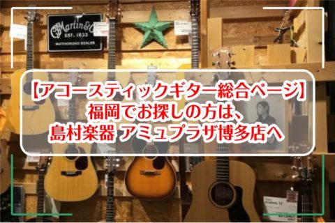 【アコースティックギター総合ページ】福岡でお探しの方は、島村楽器 アミュプラザ博多店へ