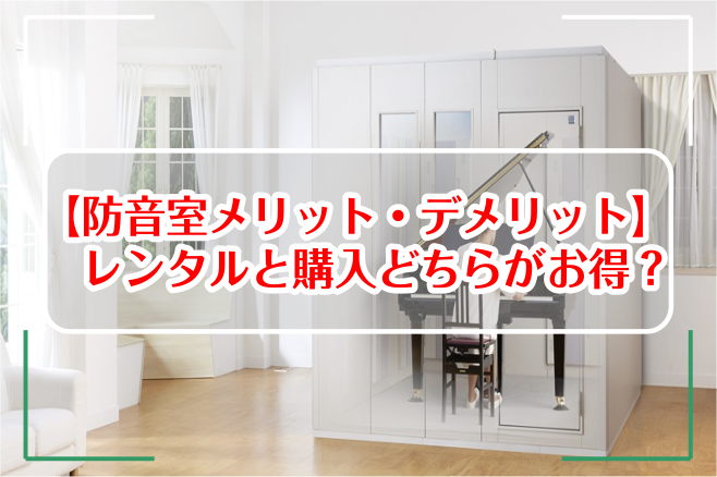 【防音室メリット・デメリット】レンタルと購入どちらがお得？