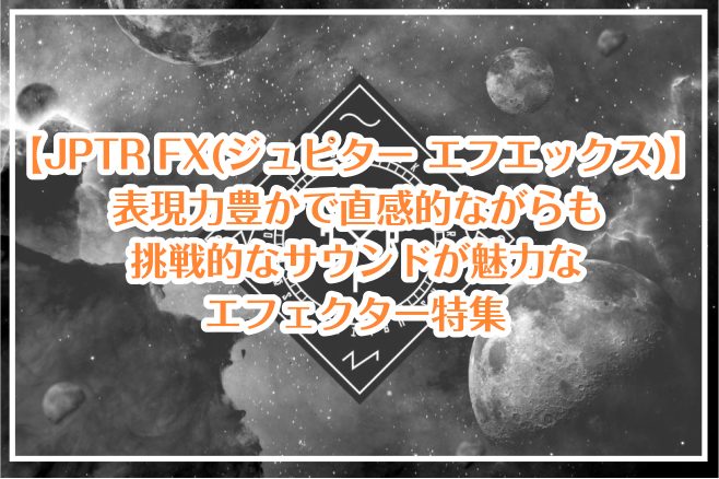 【JPTR FX特集】表現力豊かで直感的ながらも挑戦的なサウンドが魅力なエフェクター