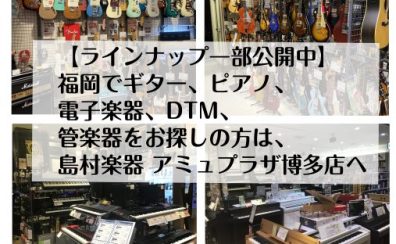 福岡でギター、ピアノ、電子楽器、DTM、管楽器をお探しの方は、島村楽器 アミュプラザ博多店へ【ラインナップ一部公開中】