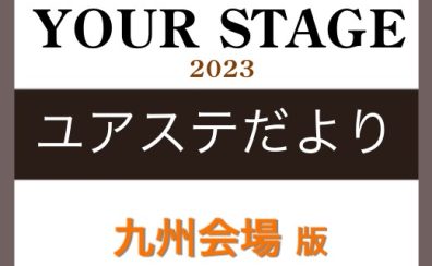 【YOUR STAGE 2023】ユアステだより‐九州会場版‐ バックナンバー