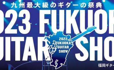 終了しました2023福岡ギターショー11/17（金）～11/19（日）開催決定【見て・触って・弾いて・聞いて体験出来るイベント】　
