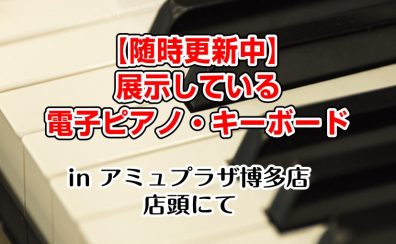 島村楽器アミュプラザ博多店で展示している電子ピアノ・キーボード【随時更新中】