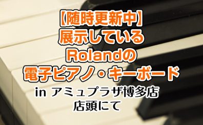 島村楽器アミュプラザ博多店で展示しているRolandの電子ピアノ【随時更新中】