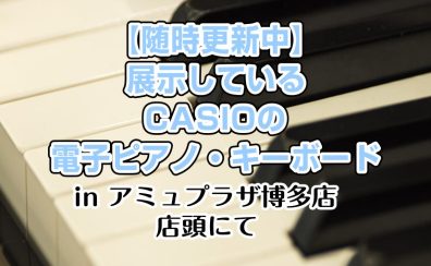 島村楽器アミュプラザ博多店で展示しているCASIOの電子ピアノ・キーボード【随時更新中】