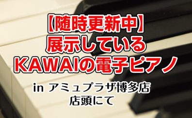 島村楽器アミュプラザ博多店で展示しているKAWAIの電子ピアノ【随時更新中】