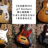 【注目度MAX】g7 Guitars初入荷特集！いましか出会えない1本をあなたに