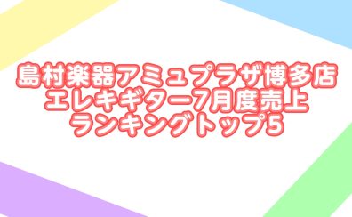 島村楽器アミュプラザ博多店エレキギター7月度売上ランキングトップ5