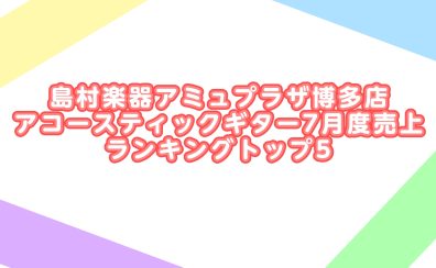島村楽器アミュプラザ博多店アコースティックギター7月度売上ランキングトップ5