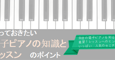 知っておきたい「電子ピアノの知識とレッスン」のポイントセミナー開催！！