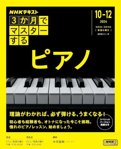 【3か月でマスターする　ピアノ】（￥1,650）<br />
<br />
まったくの初心者も、かつて練習したことのある人も、今こそ「ピアノ」への思いを体現しましょう！<br />
<br />
2024年4月に放送開始となったNHKの新シリーズ「3か月でマスターする」の第3弾。毎週水曜日、NHK・Eテレ夜9時30分より放送される、“大人の学び直し” をテーマとし、憧れのスキルや教養をマスターする全12回構成の教養講座の番組テキスト。<br />
<br />
第1回　「ピアノと出会う」～最速でうまくなろう♪～<br />
第2回 「楽譜は作曲家からの手紙（ラブ・レター）」<br />
第3回 「ピアノは指で弾こう」～和音（ハーモニー）をそろえる～<br />
第4回 「強い音と弱い音、長い音と短い音」<br />
第5回 「音を豪華に」～ペダルを踏んでみよう～<br />
第6回 「先生とバーチャル連弾」～イメージを膨らまそう～<br />
第7回 「コツはウルトラゆっくり」～両手で弾いてみよう～<br />
第8回 「音楽の三大要素」～リズム・メロディ・ハーモニー～<br />
第9回 「挫折しそうになったら？」<br />
第10回 「上手に聞こえる裏技」～レガート～<br />
第11回 「色々あった人生を曲に乗せよう！」～テンポのゆらぎ～<br />
第12回 「ついに街角ピアノデビュー！」