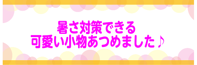 【可愛い】春夏の暑さ対策アイテム♪