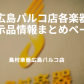 広島パルコ店各楽器の「展示品情報まとめ」はこちら！！