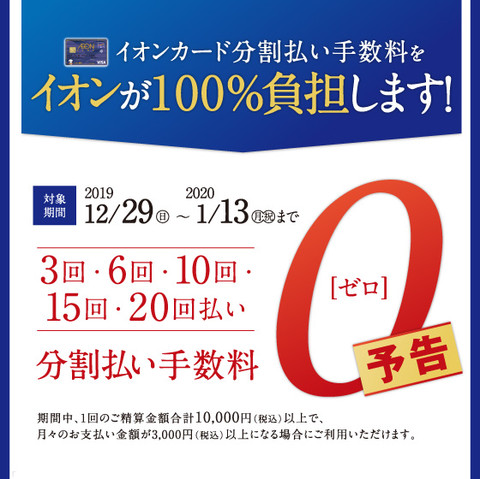 *「イオンカード分割払い手数料ゼロ」のキャンペーン **イオンカード分割払い手数料をイオンが100％負担します！ 広島府中店では、[!!2019/12/29（日）～2020/1/13（月・祝）まで!!]の期間中、1回のご精算金額合計10,000円（税込）以上で、月々のお支払い金額が3,000円（税込 […]