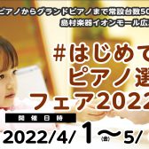 はじめてのピアノ選びフェア2022春　開催中♪