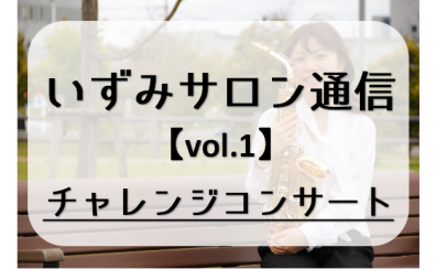 NEW！【いずみサロン通信vol.1】～チャレンジコンサート～