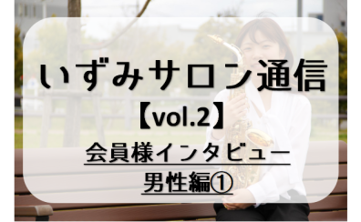 【いずみサロン通信vol.2】～会員様インタビュー男性編①～