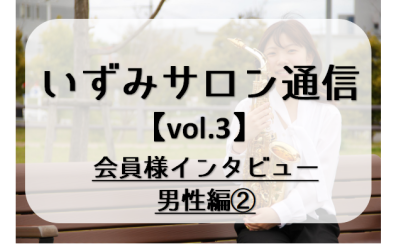 【いずみサロン通信vol.3】～会員様インタビュー男性編②～